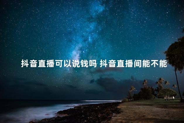 抖音直播可以说钱吗 抖音直播间能不能说钱这个字